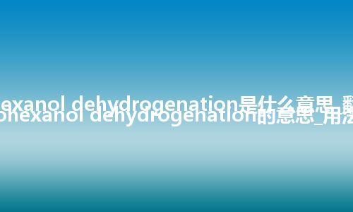 cyclohexanol dehydrogenation是什么意思_翻译cyclohexanol dehydrogenation的意思_用法