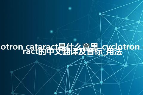 cyclotron cataract是什么意思_cyclotron cataract的中文翻译及音标_用法