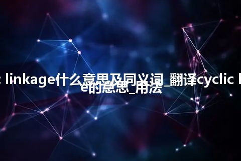 cyclic linkage什么意思及同义词_翻译cyclic linkage的意思_用法