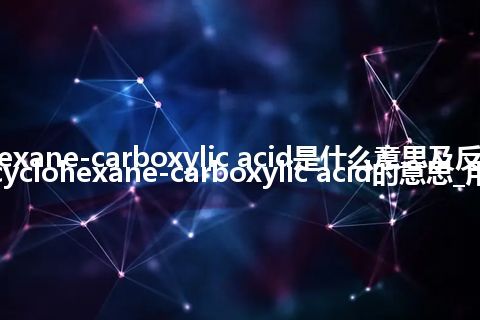 cyclohexane-carboxylic acid是什么意思及反义词_翻译cyclohexane-carboxylic acid的意思_用法