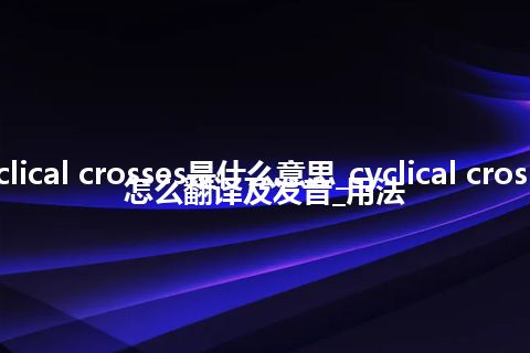 cyclical crosses是什么意思_cyclical crosses怎么翻译及发音_用法