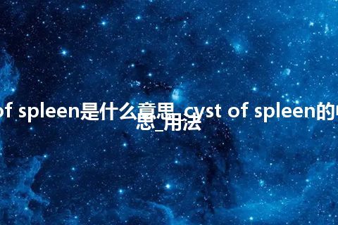 cyst of spleen是什么意思_cyst of spleen的中文意思_用法