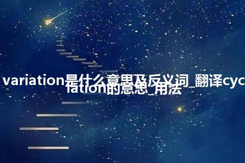 cyclic variation是什么意思及反义词_翻译cyclic variation的意思_用法