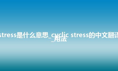 cyclic stress是什么意思_cyclic stress的中文翻译及音标_用法