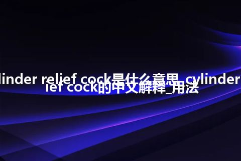 cylinder relief cock是什么意思_cylinder relief cock的中文解释_用法