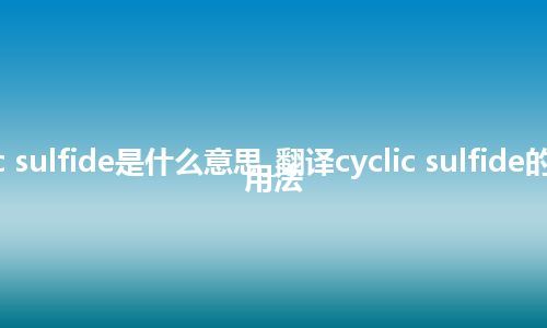 cyclic sulfide是什么意思_翻译cyclic sulfide的意思_用法