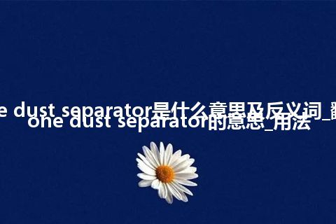 cyclone dust separator是什么意思及反义词_翻译cyclone dust separator的意思_用法