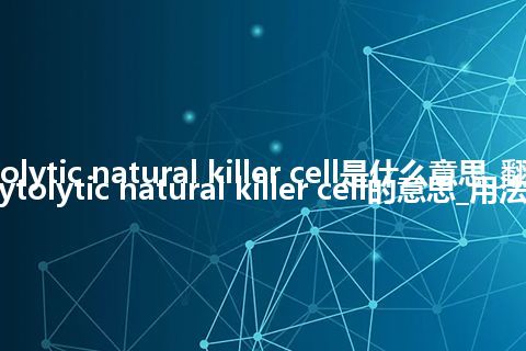 cytolytic natural killer cell是什么意思_翻译cytolytic natural killer cell的意思_用法