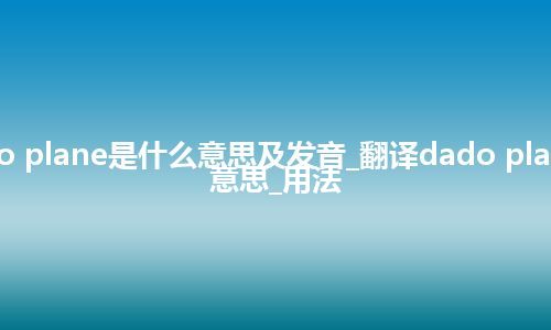 dado plane是什么意思及发音_翻译dado plane的意思_用法