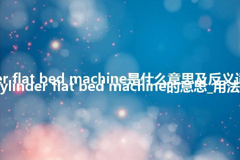 cylinder flat bed machine是什么意思及反义词_翻译cylinder flat bed machine的意思_用法