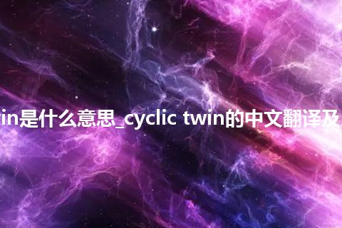 cyclic twin是什么意思_cyclic twin的中文翻译及用法_用法