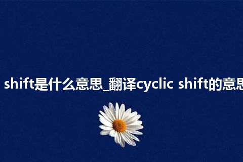 cyclic shift是什么意思_翻译cyclic shift的意思_用法