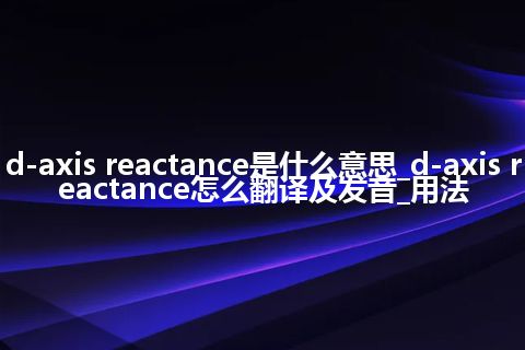 d-axis reactance是什么意思_d-axis reactance怎么翻译及发音_用法