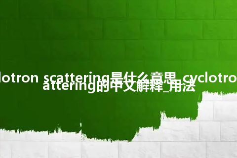 cyclotron scattering是什么意思_cyclotron scattering的中文解释_用法