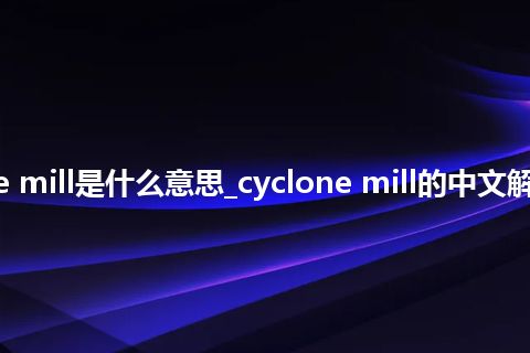 cyclone mill是什么意思_cyclone mill的中文解释_用法