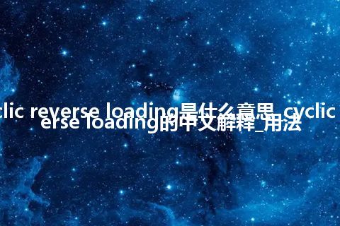 cyclic reverse loading是什么意思_cyclic reverse loading的中文解释_用法