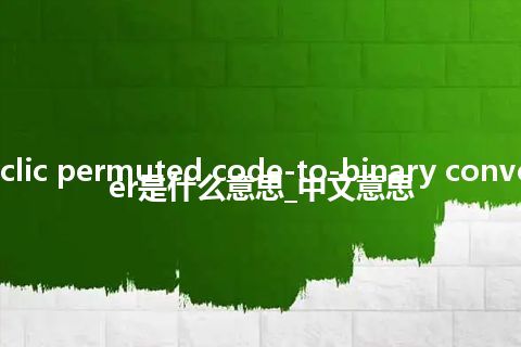 cyclic permuted code-to-binary converter是什么意思_中文意思