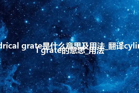 cylindrical grate是什么意思及用法_翻译cylindrical grate的意思_用法