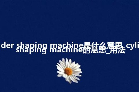 cylinder shaping machine是什么意思_cylinder shaping machine的意思_用法