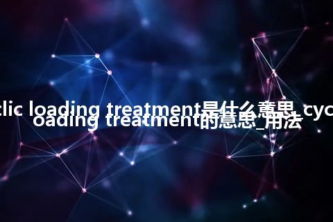 cyclic loading treatment是什么意思_cyclic loading treatment的意思_用法