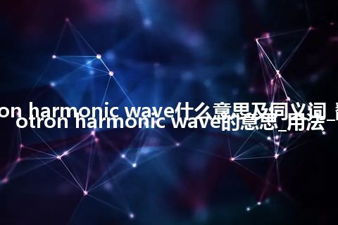 cyclotron harmonic wave什么意思及同义词_翻译cyclotron harmonic wave的意思_用法