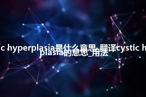 cystic hyperplasia是什么意思_翻译cystic hyperplasia的意思_用法