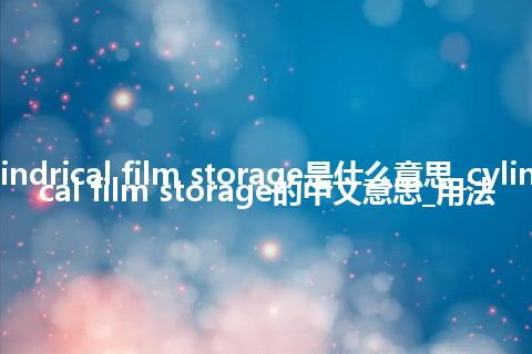 cylindrical film storage是什么意思_cylindrical film storage的中文意思_用法