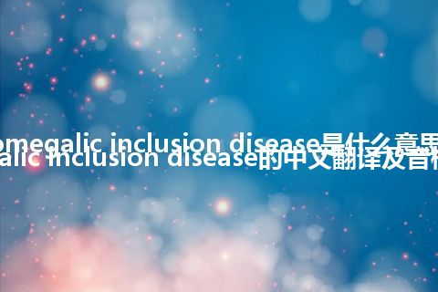 cytomegalic inclusion disease是什么意思_cytomegalic inclusion disease的中文翻译及音标_用法