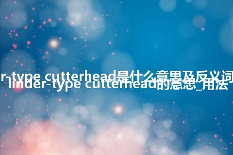 cylinder-type cutterhead是什么意思及反义词_翻译cylinder-type cutterhead的意思_用法