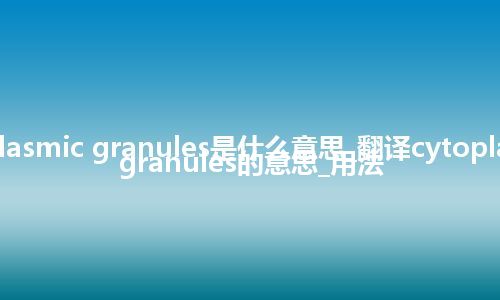 cytoplasmic granules是什么意思_翻译cytoplasmic granules的意思_用法