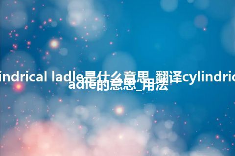 cylindrical ladle是什么意思_翻译cylindrical ladle的意思_用法