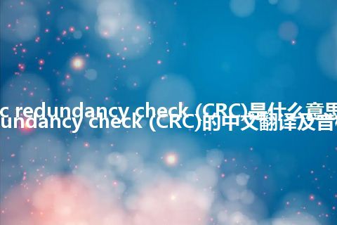 cyclic redundancy check (CRC)是什么意思_cyclic redundancy check (CRC)的中文翻译及音标_用法