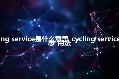 cycling service是什么意思_cycling service的意思_用法