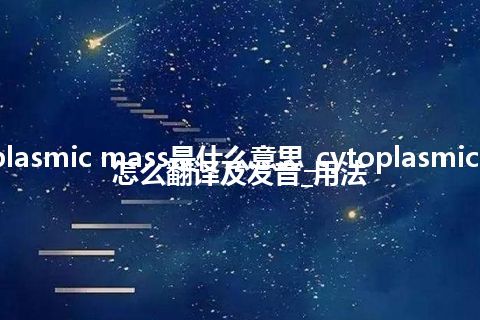 cytoplasmic mass是什么意思_cytoplasmic mass怎么翻译及发音_用法