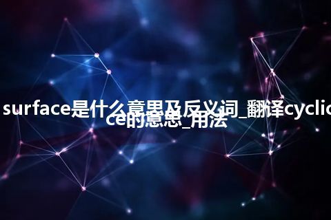 cyclic surface是什么意思及反义词_翻译cyclic surface的意思_用法