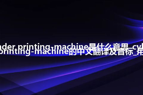 cylinder printing-machine是什么意思_cylinder printing-machine的中文翻译及音标_用法