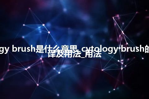 cytology brush是什么意思_cytology brush的中文翻译及用法_用法