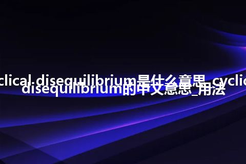 cyclical disequilibrium是什么意思_cyclical disequilibrium的中文意思_用法