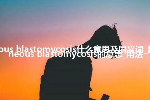 cutaneous blastomycosis什么意思及同义词_翻译cutaneous blastomycosis的意思_用法