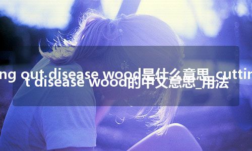 cutting out disease wood是什么意思_cutting out disease wood的中文意思_用法