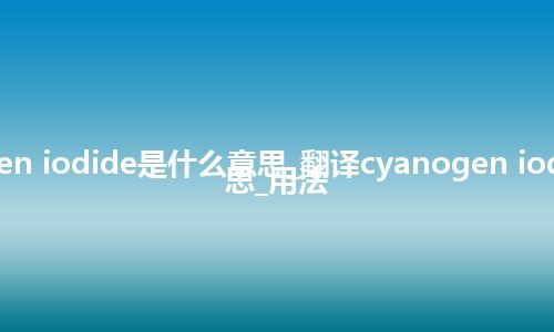 cyanogen iodide是什么意思_翻译cyanogen iodide的意思_用法