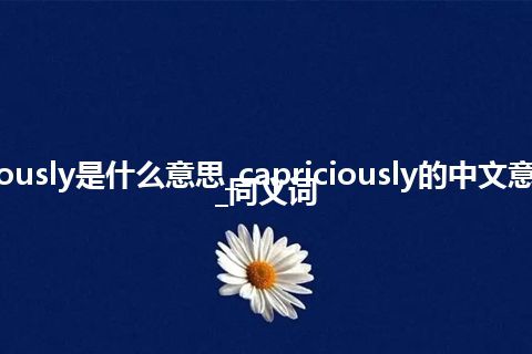 capriciously是什么意思_capriciously的中文意思_用法_同义词