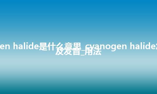 cyanogen halide是什么意思_cyanogen halide怎么翻译及发音_用法