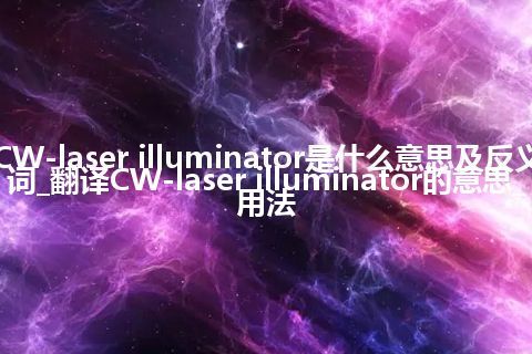 CW-laser illuminator是什么意思及反义词_翻译CW-laser illuminator的意思_用法