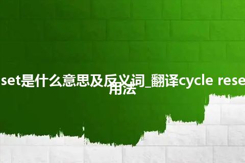 cycle reset是什么意思及反义词_翻译cycle reset的意思_用法