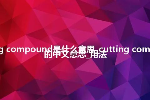 cutting compound是什么意思_cutting compound的中文意思_用法