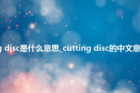 cutting disc是什么意思_cutting disc的中文意思_用法