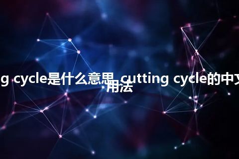 cutting cycle是什么意思_cutting cycle的中文意思_用法