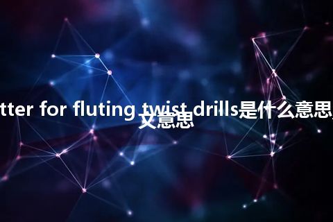 cutter for fluting twist drills是什么意思_中文意思