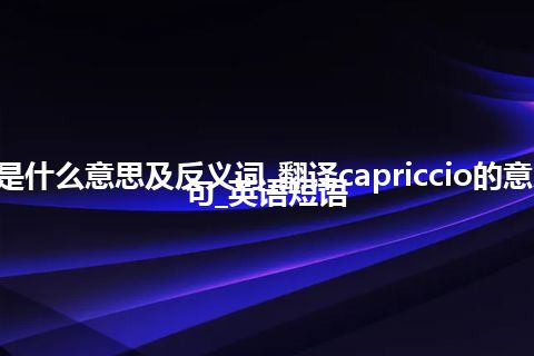 capriccio是什么意思及反义词_翻译capriccio的意思_用法_例句_英语短语